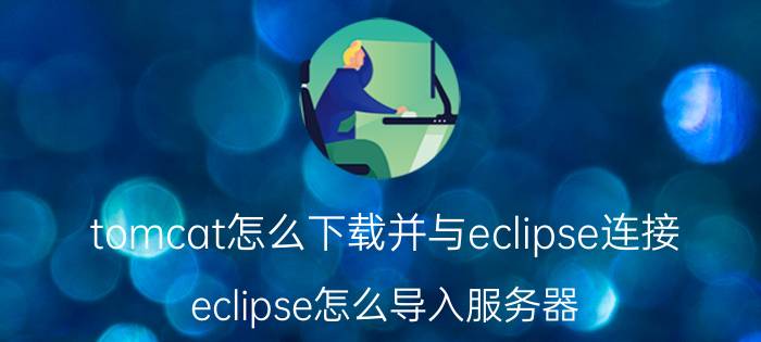 tomcat怎么下载并与eclipse连接 eclipse怎么导入服务器？